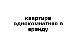 квартира однокомнатная в аренду